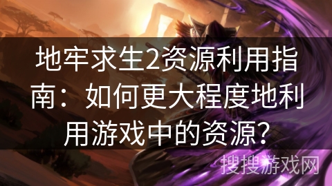 地牢求生2资源利用指南：如何更大程度地利用游戏中的资源？