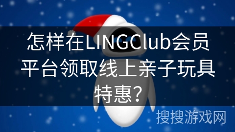 怎样在LINGClub会员平台领取线上亲子玩具特惠？