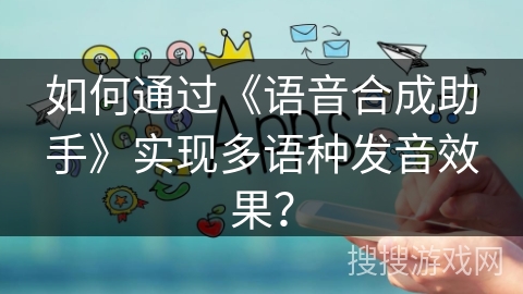如何通过《语音合成助手》实现多语种发音效果？