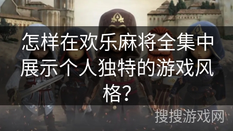 怎样在欢乐麻将全集中展示个人独特的游戏风格？