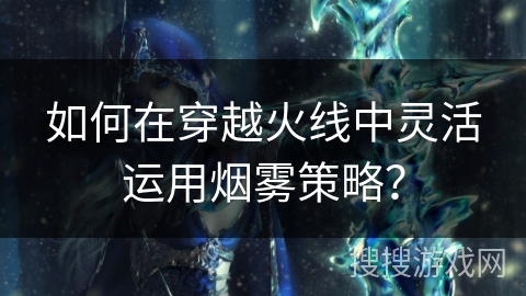 如何在穿越火线中灵活运用烟雾策略？
