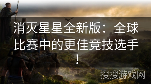 消灭星星全新版：全球比赛中的更佳竞技选手！