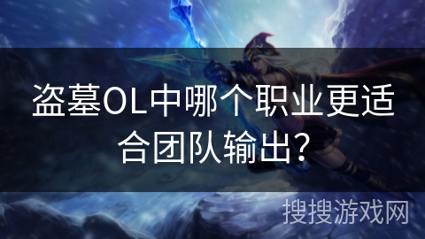 盗墓OL中哪个职业更适合团队输出？