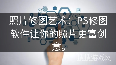 照片修图艺术：PS修图软件让你的照片更富创意。