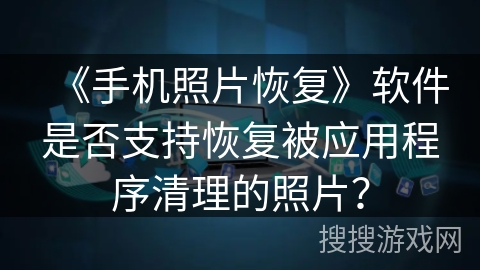 《手机照片恢复》软件是否支持恢复被应用程序清理的照片？