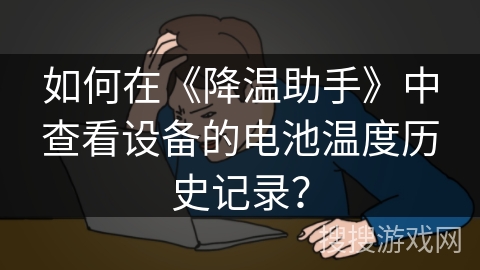 如何在《降温助手》中查看设备的电池温度历史记录？