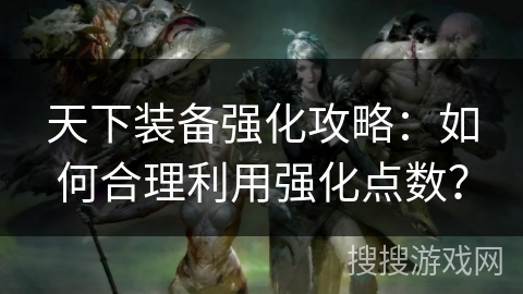 天下装备强化攻略：如何合理利用强化点数？