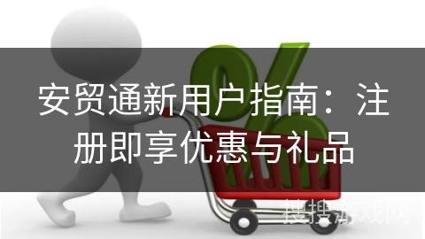 安贸通新用户指南：注册即享优惠与礼品