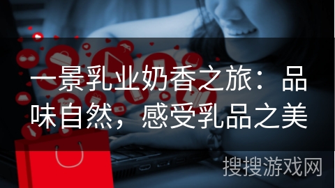 一景乳业奶香之旅：品味自然，感受乳品之美