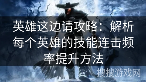 英雄这边请攻略：解析每个英雄的技能连击频率提升方法
