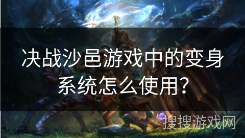 决战沙邑游戏中的变身系统怎么使用？