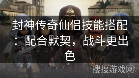 封神传奇仙侣技能搭配：配合默契，战斗更出色