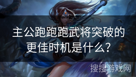 主公跑跑跑武将突破的更佳时机是什么？