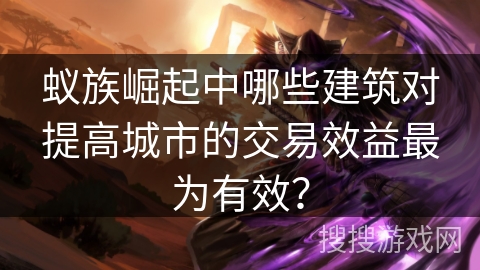 蚁族崛起中哪些建筑对提高城市的交易效益最为有效？