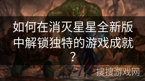 如何在消灭星星全新版中解锁独特的游戏成就？
