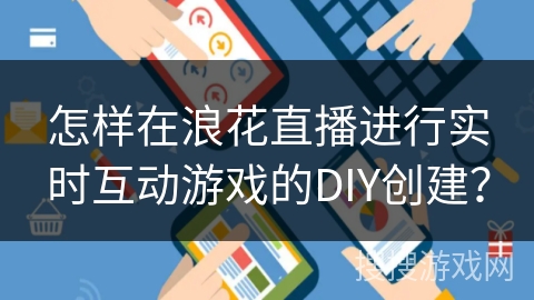 怎样在浪花直播进行实时互动游戏的DIY创建？
