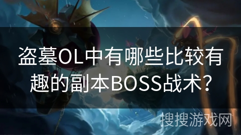 盗墓OL中有哪些比较有趣的副本BOSS战术？