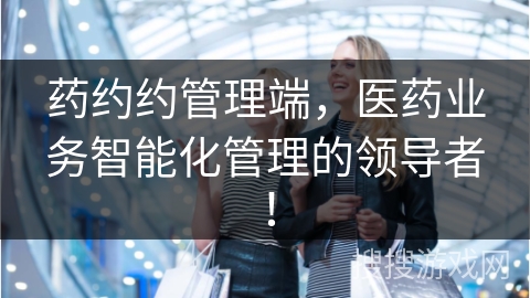 药约约管理端，医药业务智能化管理的领导者！