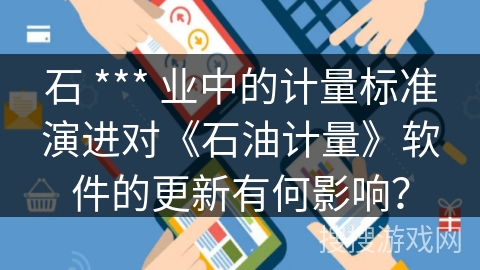 石 *** 业中的计量标准演进对《石油计量》软件的更新有何影响？