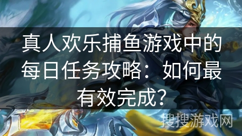 真人欢乐捕鱼游戏中的每日任务攻略：如何最有效完成？