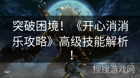 突破困境！《开心消消乐攻略》高级技能解析！