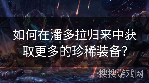 如何在潘多拉归来中获取更多的珍稀装备？