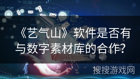 《艺气山》软件是否有与数字素材库的合作？