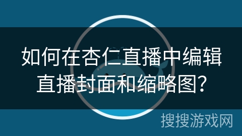 如何在杏仁直播中编辑直播封面和缩略图？