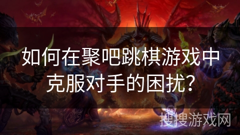 如何在聚吧跳棋游戏中克服对手的困扰？