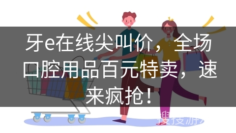 牙e在线尖叫价，全场口腔用品百元特卖，速来疯抢！