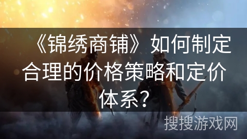《锦绣商铺》如何制定合理的价格策略和定价体系？