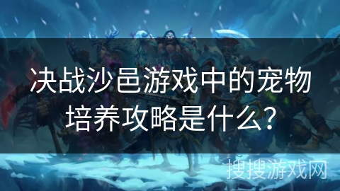 决战沙邑游戏中的宠物培养攻略是什么？