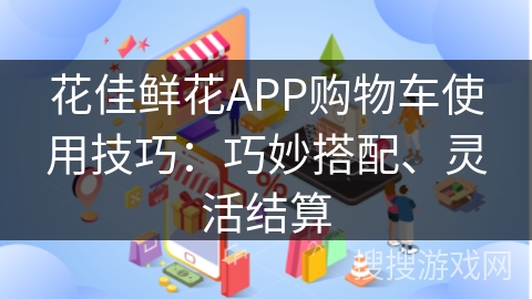 花佳鲜花APP购物车使用技巧：巧妙搭配、灵活结算