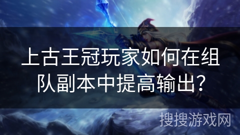 上古王冠玩家如何在组队副本中提高输出？