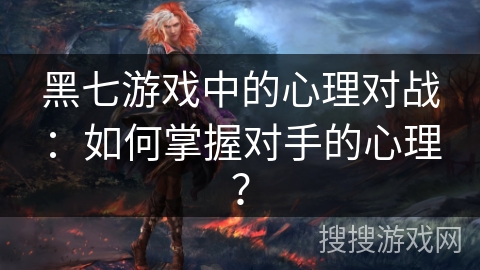 黑七游戏中的心理对战：如何掌握对手的心理？
