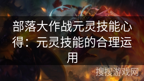 部落大作战元灵技能心得：元灵技能的合理运用
