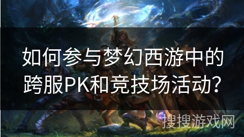 如何参与梦幻西游中的跨服PK和竞技场活动？