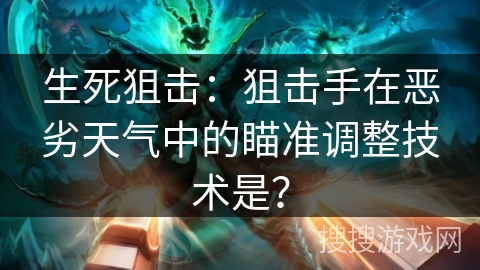 生死狙击：狙击手在恶劣天气中的瞄准调整技术是？