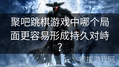 聚吧跳棋游戏中哪个局面更容易形成持久对峙？