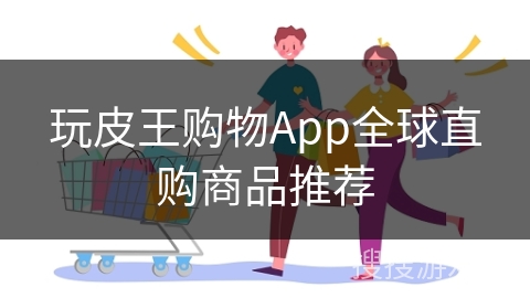 玩皮王购物App全球直购商品推荐