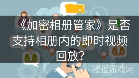 《加密相册管家》是否支持相册内的即时视频回放？