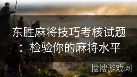 东胜麻将技巧考核试题：检验你的麻将水平