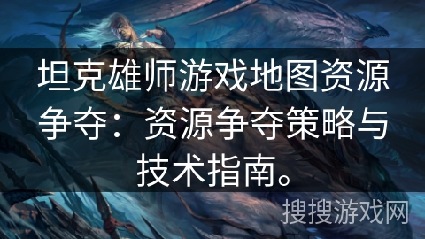 坦克雄师游戏地图资源争夺：资源争夺策略与技术指南。