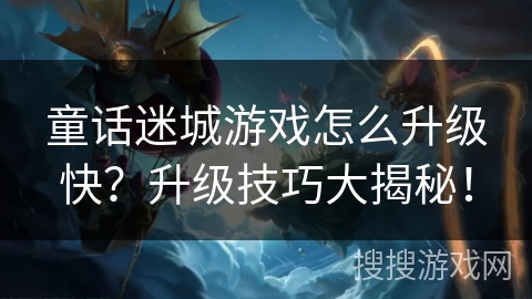 童话迷城游戏怎么升级快？升级技巧大揭秘！