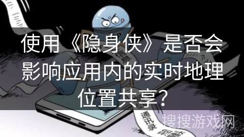 使用《隐身侠》是否会影响应用内的实时地理位置共享？