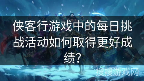 侠客行游戏中的每日挑战活动如何取得更好成绩？