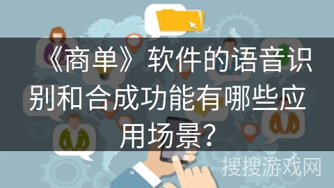 《商单》软件的语音识别和合成功能有哪些应用场景？