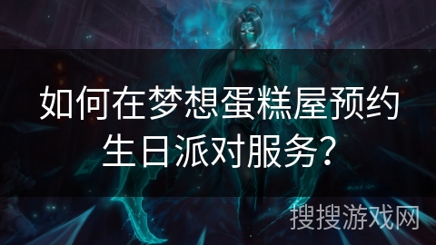 如何在梦想蛋糕屋预约生日派对服务？