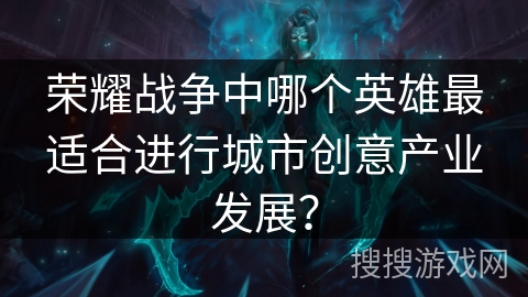 荣耀战争中哪个英雄最适合进行城市创意产业发展？