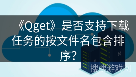 《Qget》是否支持下载任务的按文件名包含排序？